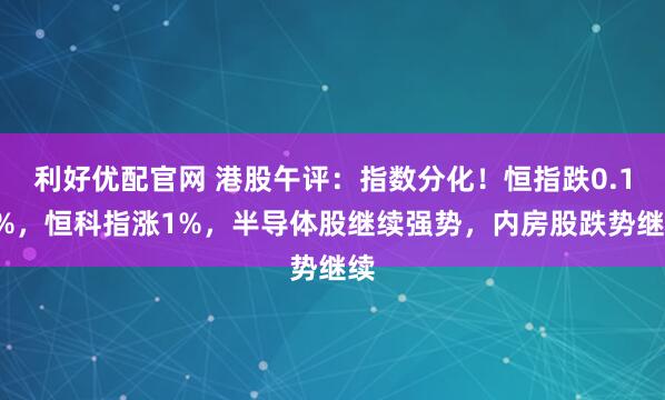 利好优配官网 港股午评：指数分化！恒指跌0.18%，恒科指涨1%，半导体股继续强势，内房股跌势继续