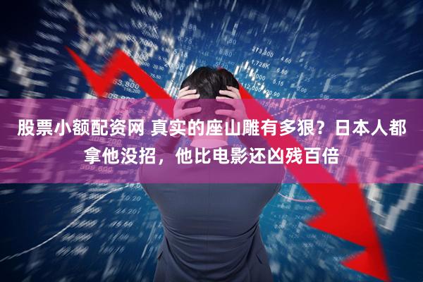 股票小额配资网 真实的座山雕有多狠？日本人都拿他没招，他比电影还凶残百倍