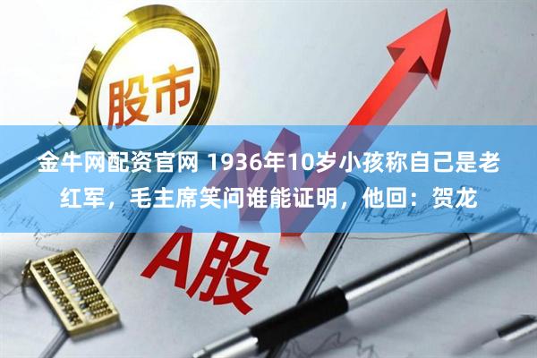 金牛网配资官网 1936年10岁小孩称自己是老红军，毛主席笑问谁能证明，他回：贺龙