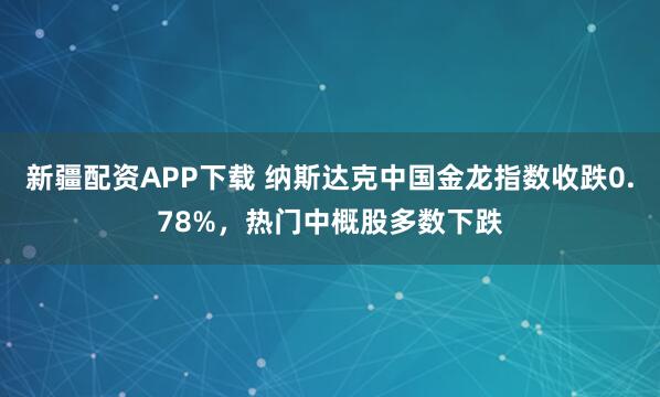 新疆配资APP下载 纳斯达克中国金龙指数收跌0.78%，热门中概股多数下跌