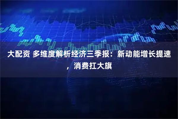 大配资 多维度解析经济三季报：新动能增长提速，消费扛大旗