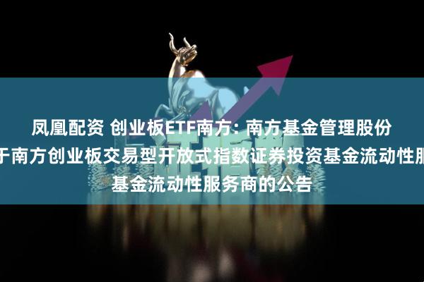 凤凰配资 创业板ETF南方: 南方基金管理股份有限公司关于南方创业板交易型开放式指数证券投资基金流动性服务商的公告