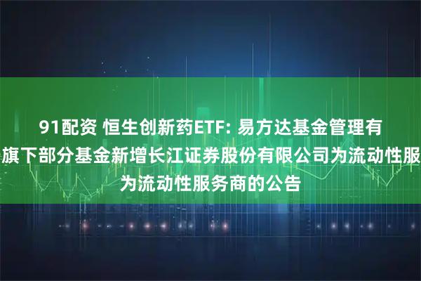 91配资 恒生创新药ETF: 易方达基金管理有限公司关于旗下部分基金新增长江证券股份有限公司为流动性服务商的公告
