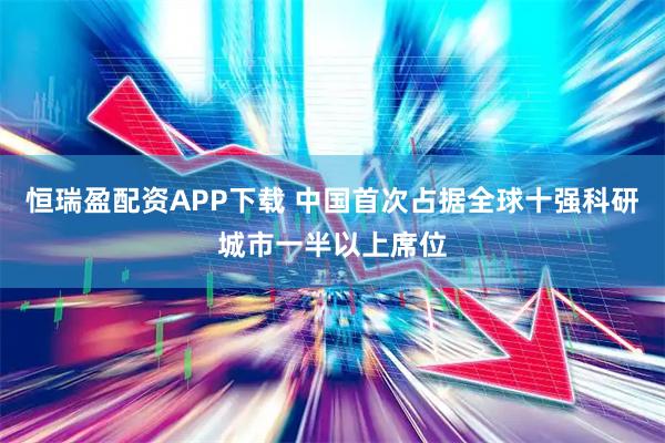 恒瑞盈配资APP下载 中国首次占据全球十强科研城市一半以上席位