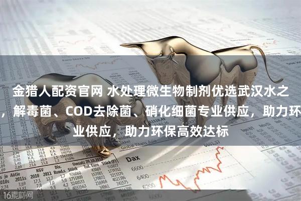 金猎人配资官网 水处理微生物制剂优选武汉水之国环保科技，解毒菌、COD去除菌、硝化细菌专业供应，助力环保高效达标