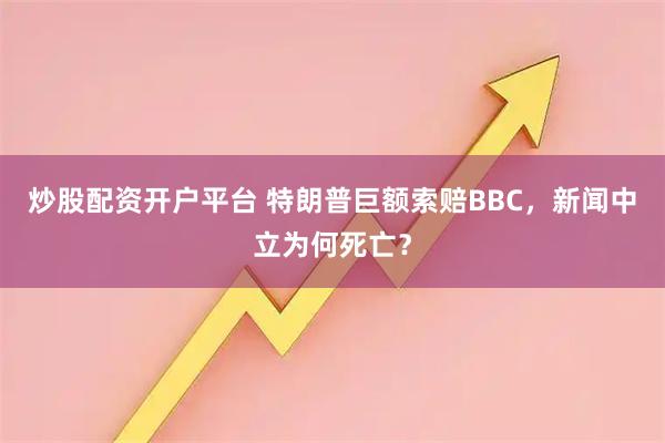 炒股配资开户平台 特朗普巨额索赔BBC，新闻中立为何死亡？