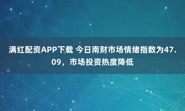 满红配资APP下载 今日南财市场情绪指数为47.09，市场投资热度降低