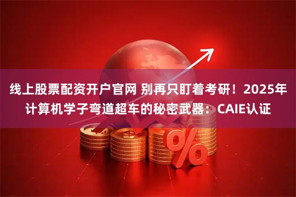 线上股票配资开户官网 别再只盯着考研！2025年计算机学子弯道超车的秘密武器：CAIE认证