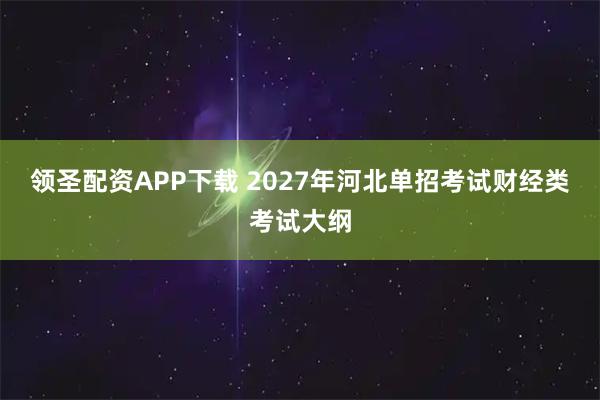 领圣配资APP下载 2027年河北单招考试财经类考试大纲