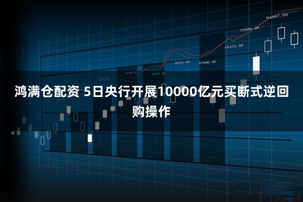 鸿满仓配资 5日央行开展10000亿元买断式逆回购操作