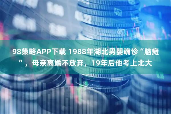 98策略APP下载 1988年湖北男婴确诊“脑瘫”，母亲离婚不放弃，19年后他考上北大