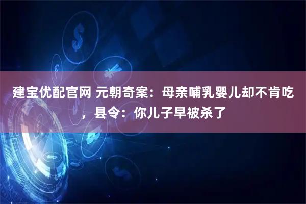 建宝优配官网 元朝奇案：母亲哺乳婴儿却不肯吃，县令：你儿子早被杀了