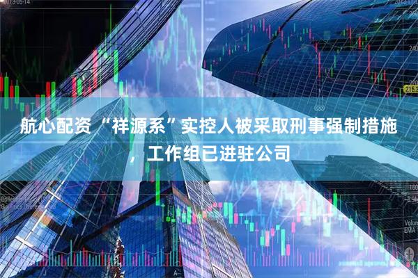 航心配资 “祥源系”实控人被采取刑事强制措施，工作组已进驻公司