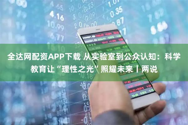 全达网配资APP下载 从实验室到公众认知：科学教育让“理性之光”照耀未来丨两说