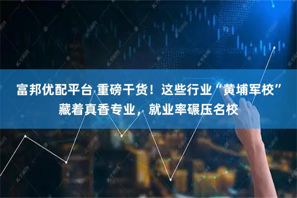富邦优配平台 重磅干货！这些行业“黄埔军校”藏着真香专业，就业率碾压名校