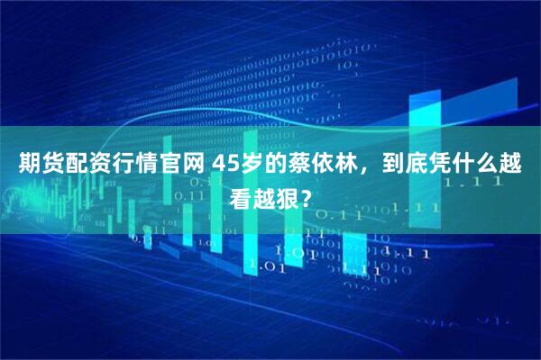 期货配资行情官网 45岁的蔡依林，到底凭什么越看越狠？