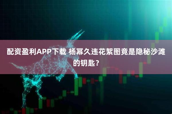 配资盈利APP下载 杨幂久违花絮图竟是隐秘沙滩的钥匙？