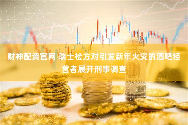 财神配资官网 瑞士检方对引发新年火灾的酒吧经营者展开刑事调查