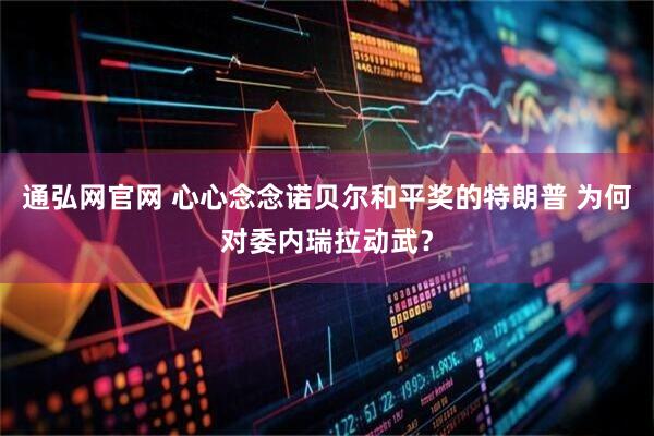 通弘网官网 心心念念诺贝尔和平奖的特朗普 为何对委内瑞拉动武？