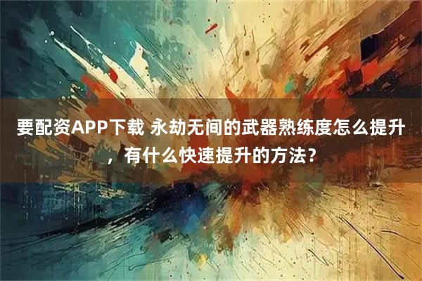 要配资APP下载 永劫无间的武器熟练度怎么提升，有什么快速提升的方法？
