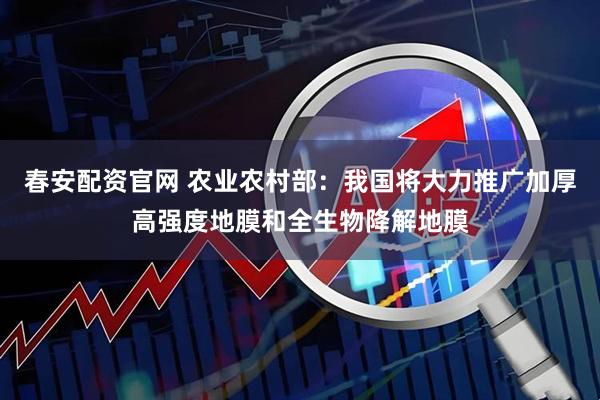春安配资官网 农业农村部：我国将大力推广加厚高强度地膜和全生物降解地膜