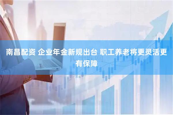 南昌配资 企业年金新规出台 职工养老将更灵活更有保障