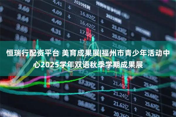 恒瑞行配资平台 美育成果展|福州市青少年活动中心2025学年双语秋季学期成果展