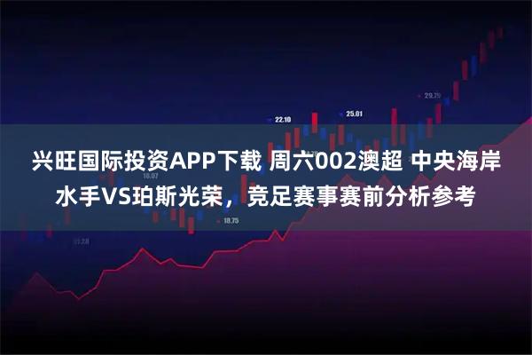 兴旺国际投资APP下载 周六002澳超 中央海岸水手VS珀斯光荣，竞足赛事赛前分析参考