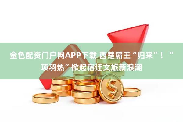 金色配资门户网APP下载 西楚霸王“归来”！“项羽热”掀起宿迁文旅新浪潮
