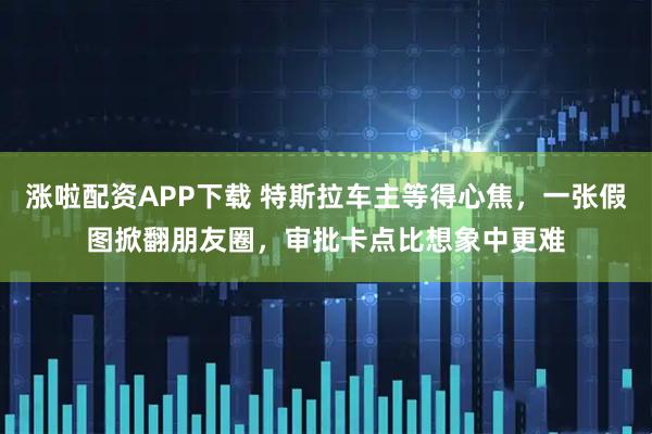 涨啦配资APP下载 特斯拉车主等得心焦，一张假图掀翻朋友圈，审批卡点比想象中更难