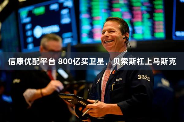 信康优配平台 800亿买卫星，贝索斯杠上马斯克