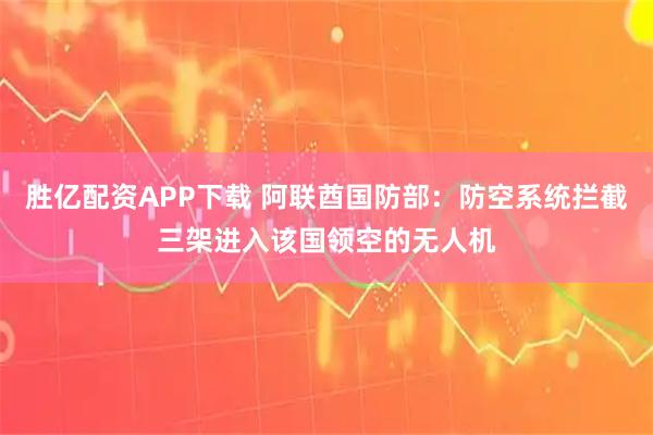 胜亿配资APP下载 阿联酋国防部：防空系统拦截三架进入该国领空的无人机