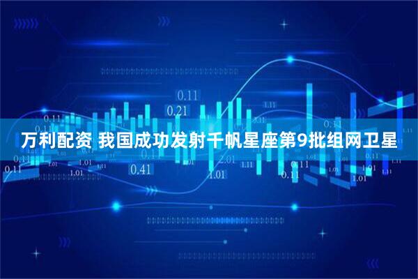 万利配资 我国成功发射千帆星座第9批组网卫星