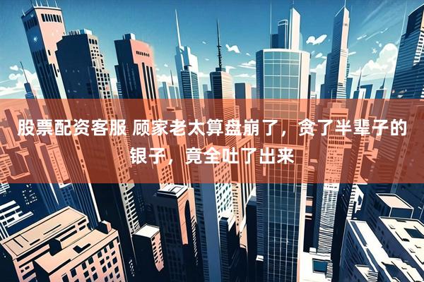股票配资客服 顾家老太算盘崩了，贪了半辈子的银子，竟全吐了出来