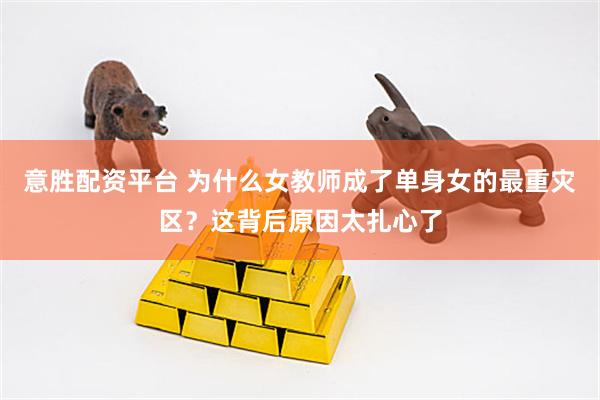 意胜配资平台 为什么女教师成了单身女的最重灾区？这背后原因太扎心了